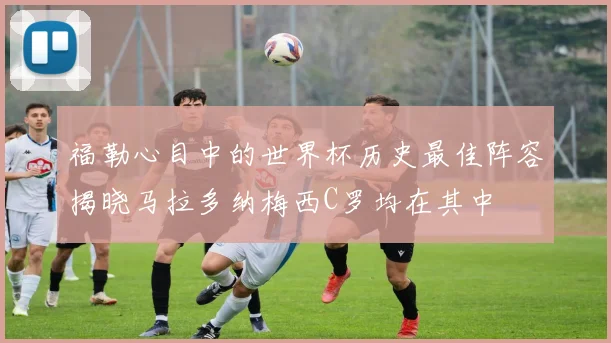 福勒心目中的世界杯历史最佳阵容揭晓马拉多纳梅西C罗均在其中