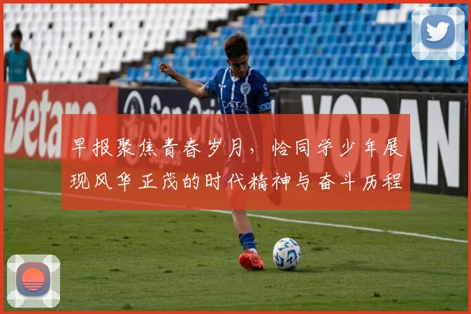 早报聚焦青春岁月，恰同学少年展现风华正茂的时代精神与奋斗历程