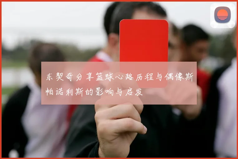 东契奇分享篮球心路历程与偶像斯帕诺利斯的影响与启发