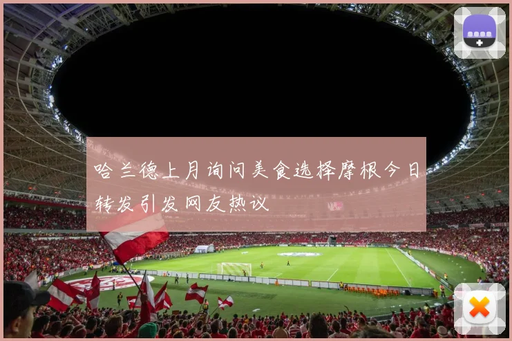哈兰德上月询问美食选择摩根今日转发引发网友热议