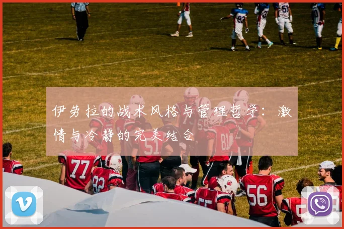 伊劳拉的战术风格与管理哲学：激情与冷静的完美结合