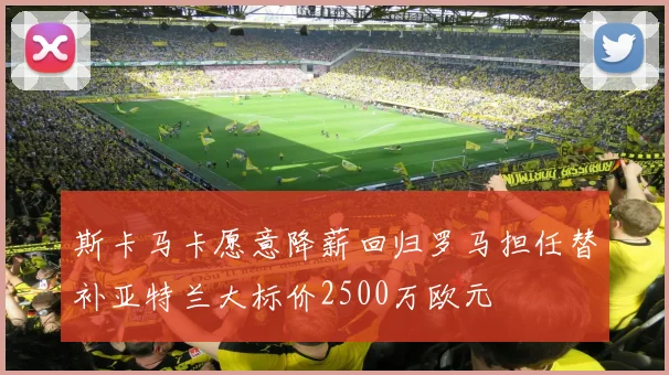 斯卡马卡愿意降薪回归罗马担任替补亚特兰大标价2500万欧元