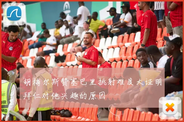 胡梅尔斯赞塞巴里挑射难度大证明拜仁对他兴趣的原因