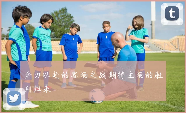 全力以赴的客场之战期待主场的胜利归来