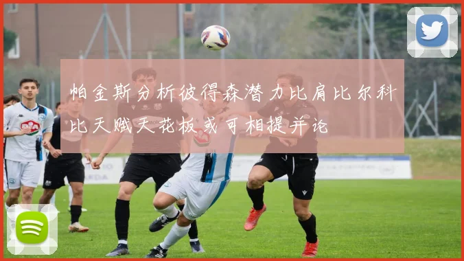 帕金斯分析彼得森潜力比肩比尔科比天赋天花板或可相提并论