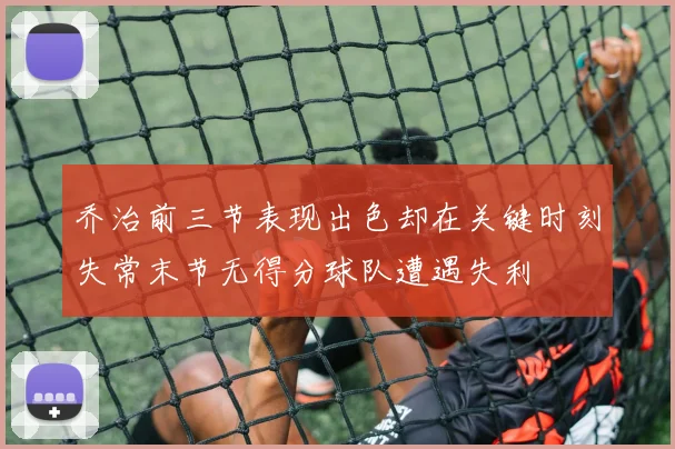 乔治前三节表现出色却在关键时刻失常末节无得分球队遭遇失利