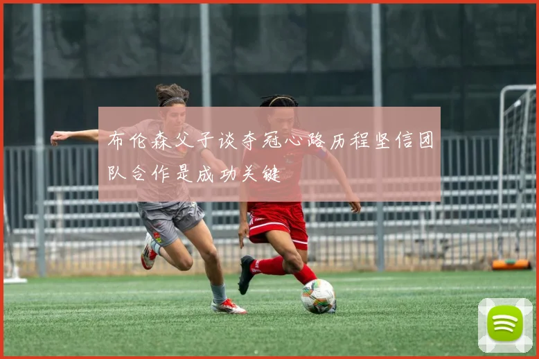 布伦森父子谈夺冠心路历程坚信团队合作是成功关键