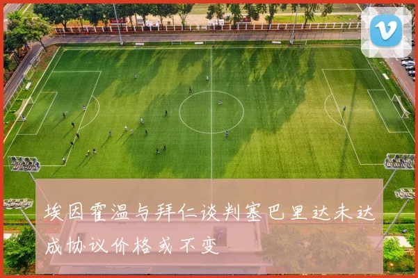 埃因霍温与拜仁谈判塞巴里达未达成协议价格或不变